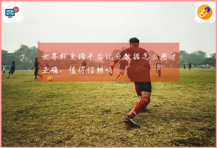 世界杯竞猜平台比分数据怎么用才正确，值得信赖吗