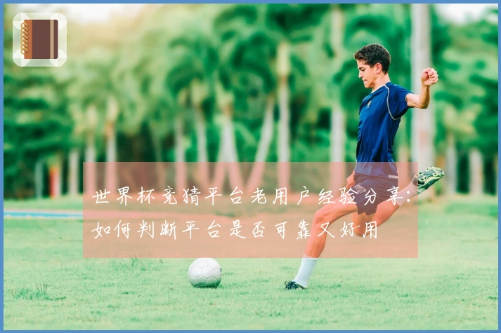 世界杯竞猜平台老用户经验分享：如何判断平台是否可靠又好用