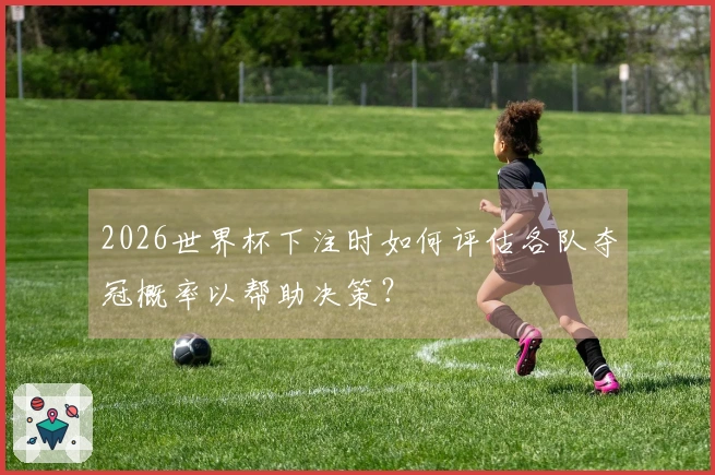 2026世界杯下注时如何评估各队夺冠概率以帮助决策？