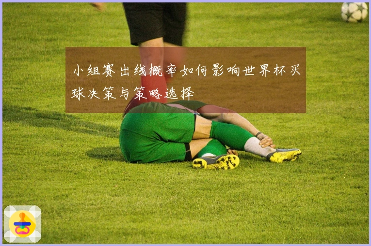 小组赛出线概率如何影响世界杯买球决策与策略选择