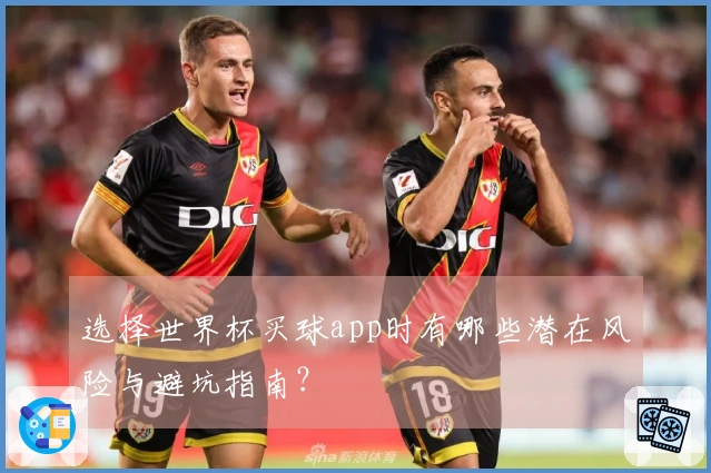 选择世界杯买球app时有哪些潜在风险与避坑指南？