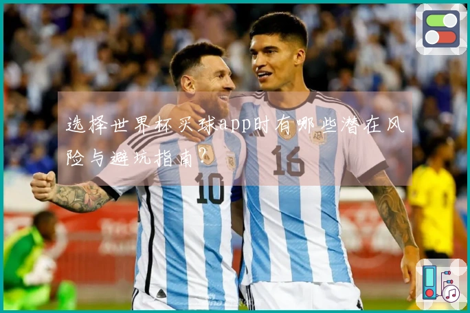选择世界杯买球app时有哪些潜在风险与避坑指南？