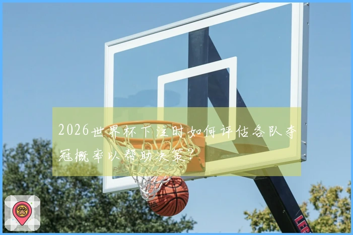 2026世界杯下注时如何评估各队夺冠概率以帮助决策？