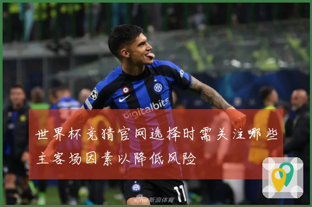 世界杯竞猜官网选择时需关注哪些主客场因素以降低风险