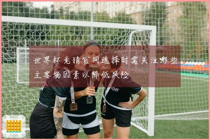 世界杯竞猜官网选择时需关注哪些主客场因素以降低风险